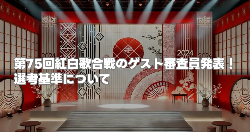 第75回紅白歌合戦のゲスト審査員発表：注目の出演者や選考基準を深掘り！