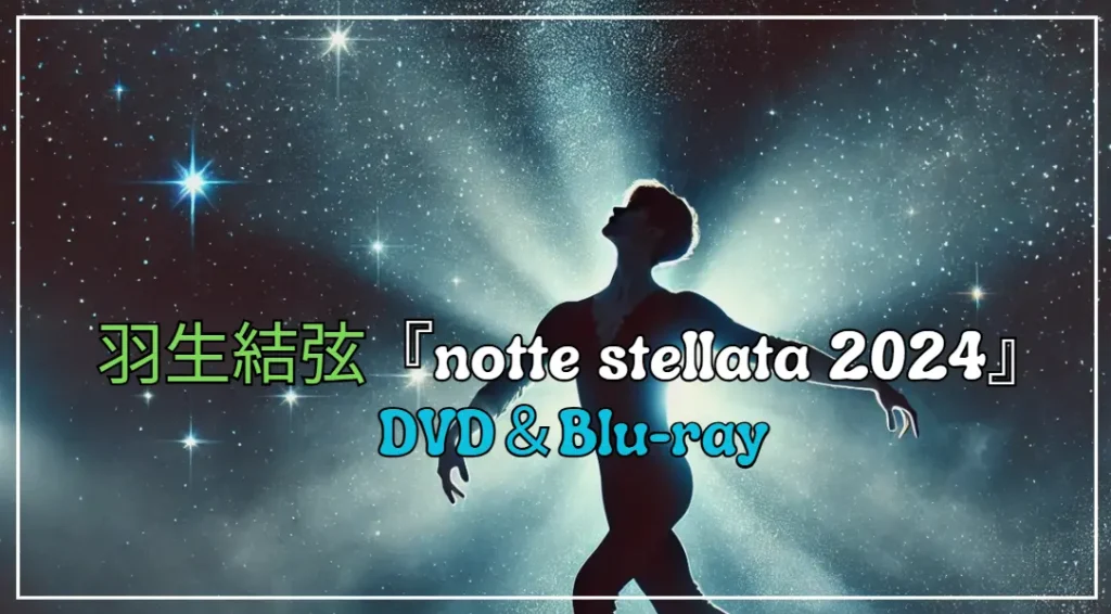 羽生結弦アイスショー『notte stellata』2024：DVD・Blu-ray予約で見逃せないポイントとは？