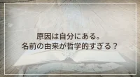 原因は自分にある。名前の由来が哲学的すぎる？