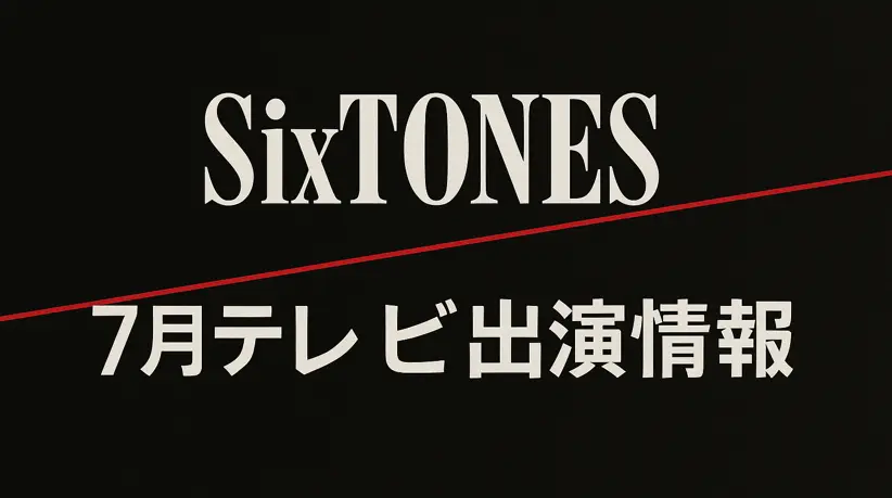 SixTONESの7月テレビ出演情報まとめ｜地上波・配信の注目番組スケジュール