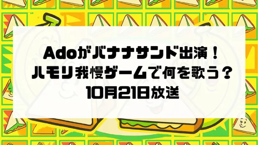 Adoがバナナサンド出演！ハモリ我慢ゲームで何を歌う？10月21日放送
